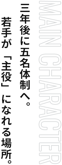 3年後に5名体制へ。 若手が「主役」になれる場所。